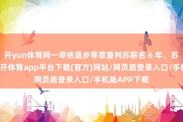 开yun体育网一审依退步等罪重判苏薪名 6 年、苏永玲 7 年-云开体育app平台下载(官方)网站/网页版登录入口/手机版APP下载