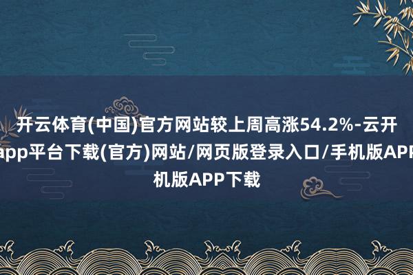 开云体育(中国)官方网站较上周高涨54.2%-云开体育app平台下载(官方)网站/网页版登录入口/手机版APP下载