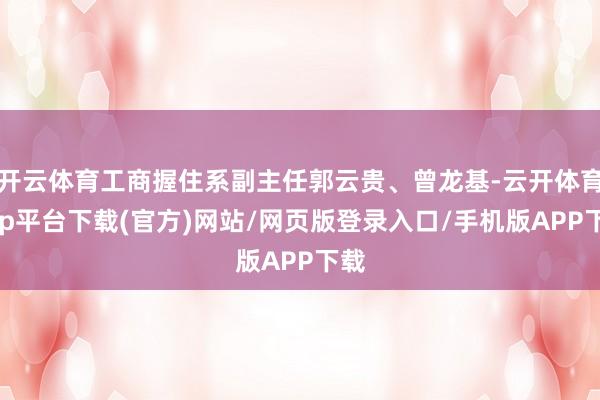 开云体育工商握住系副主任郭云贵、曾龙基-云开体育app平台下载(官方)网站/网页版登录入口/手机版APP下载