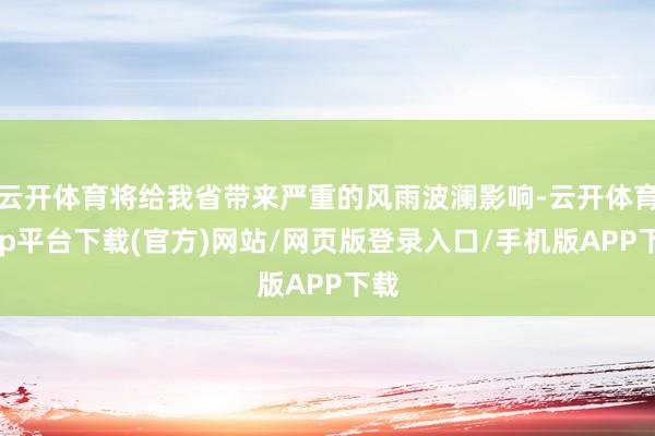 云开体育将给我省带来严重的风雨波澜影响-云开体育app平台下载(官方)网站/网页版登录入口/手机版APP下载