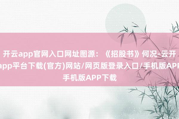 开云app官网入口网址图源：《招股书》何况-云开体育app平台下载(官方)网站/网页版登录入口/手机版APP下载