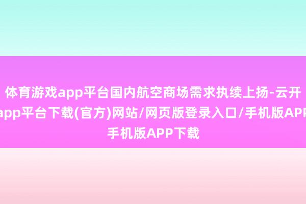 体育游戏app平台国内航空商场需求执续上扬-云开体育app平台下载(官方)网站/网页版登录入口/手机版APP下载