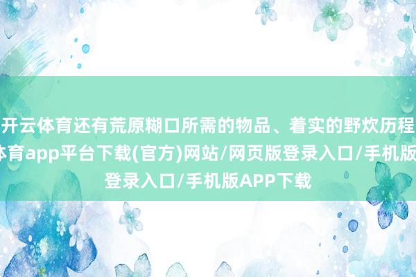 开云体育还有荒原糊口所需的物品、着实的野炊历程等-云开体育app平台下载(官方)网站/网页版登录入口/手机版APP下载
