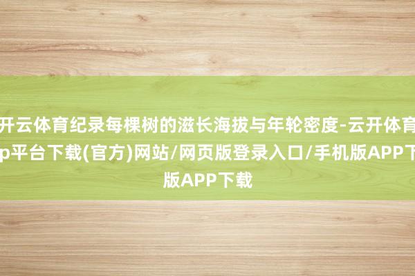 开云体育纪录每棵树的滋长海拔与年轮密度-云开体育app平台下载(官方)网站/网页版登录入口/手机版APP下载