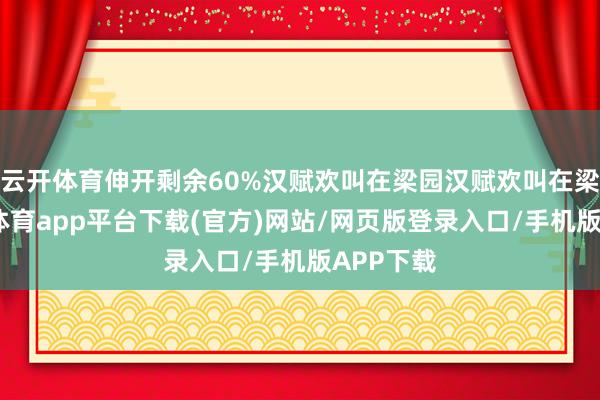 云开体育伸开剩余60%汉赋欢叫在梁园汉赋欢叫在梁园-云开体育app平台下载(官方)网站/网页版登录入口/手机版APP下载