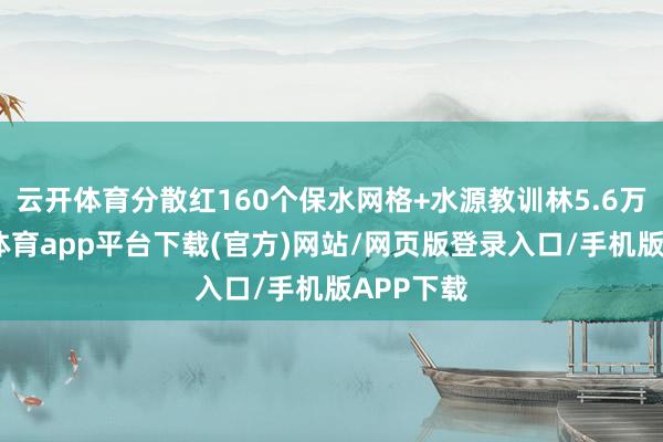 云开体育分散红160个保水网格+水源教训林5.6万亩-云开体育app平台下载(官方)网站/网页版登录入口/手机版APP下载