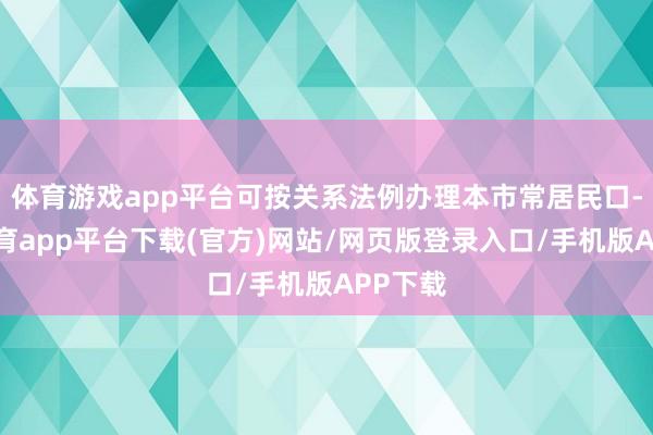 体育游戏app平台可按关系法例办理本市常居民口-云开体育app平台下载(官方)网站/网页版登录入口/手机版APP下载