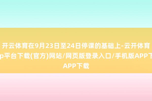 开云体育在9月23日至24日停课的基础上-云开体育app平台下载(官方)网站/网页版登录入口/手机版APP下载