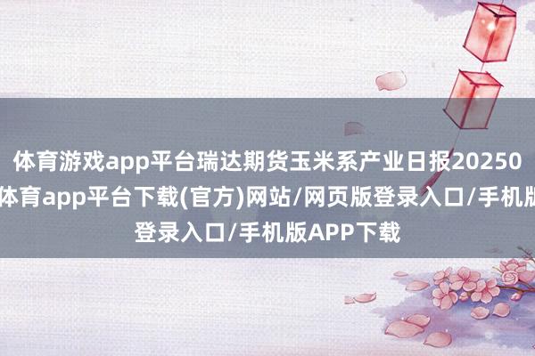 体育游戏app平台瑞达期货玉米系产业日报20250723-云开体育app平台下载(官方)网站/网页版登录入口/手机版APP下载