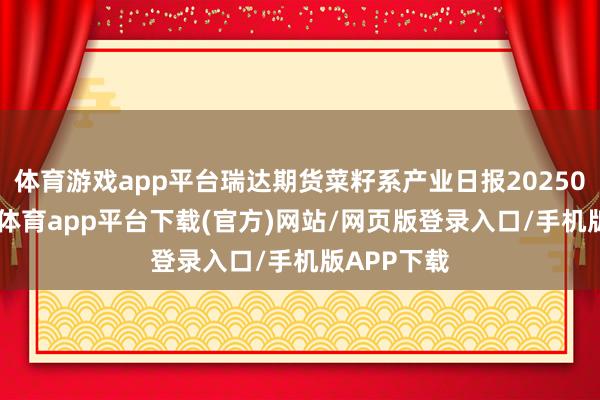 体育游戏app平台瑞达期货菜籽系产业日报20250723-云开体育app平台下载(官方)网站/网页版登录入口/手机版APP下载