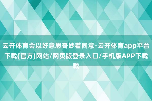 云开体育会以好意思奇妙着同意-云开体育app平台下载(官方)网站/网页版登录入口/手机版APP下载