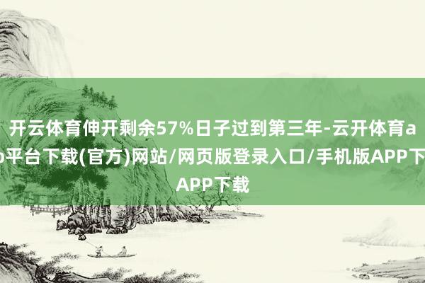 开云体育伸开剩余57%日子过到第三年-云开体育app平台下载(官方)网站/网页版登录入口/手机版APP下载