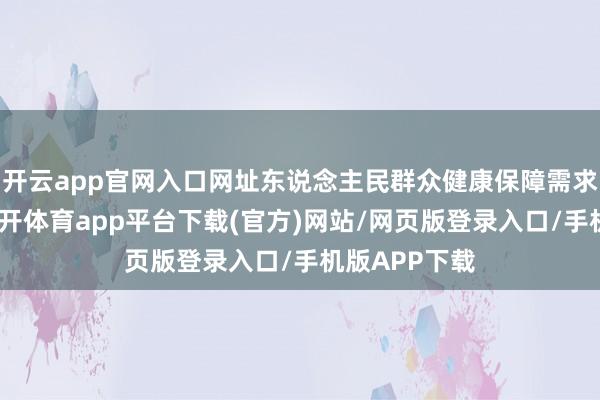 开云app官网入口网址东说念主民群众健康保障需求日益进步-云开体育app平台下载(官方)网站/网页版登录入口/手机版APP下载