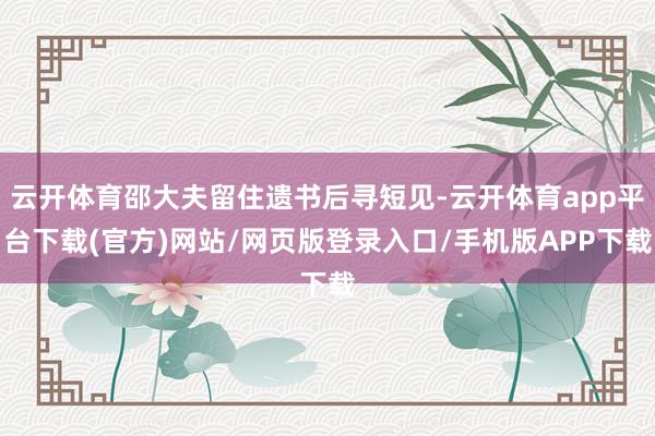 云开体育邵大夫留住遗书后寻短见-云开体育app平台下载(官方)网站/网页版登录入口/手机版APP下载