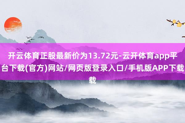开云体育正股最新价为13.72元-云开体育app平台下载(官方)网站/网页版登录入口/手机版APP下载