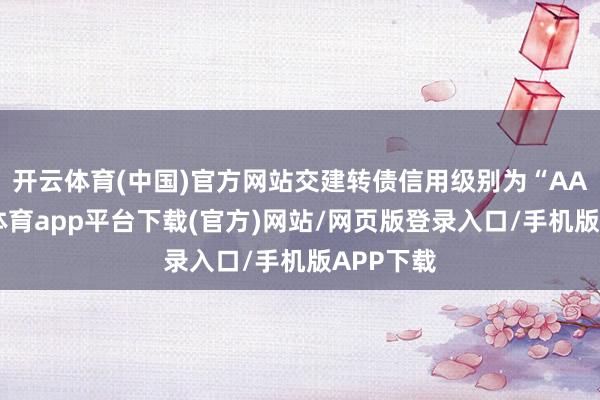 开云体育(中国)官方网站交建转债信用级别为“AA”-云开体育app平台下载(官方)网站/网页版登录入口/手机版APP下载