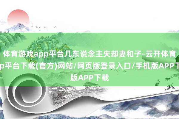 体育游戏app平台几东说念主失却妻和子-云开体育app平台下载(官方)网站/网页版登录入口/手机版APP下载