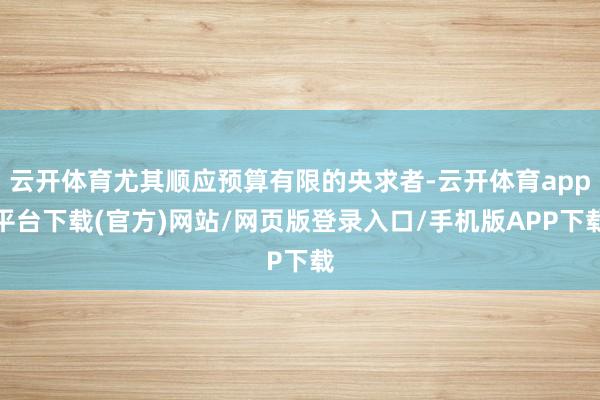 云开体育尤其顺应预算有限的央求者-云开体育app平台下载(官方)网站/网页版登录入口/手机版APP下载