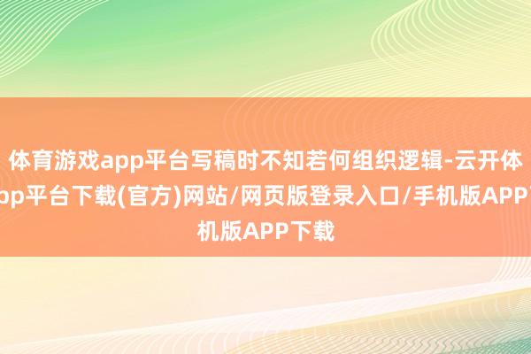 体育游戏app平台写稿时不知若何组织逻辑-云开体育app平台下载(官方)网站/网页版登录入口/手机版APP下载