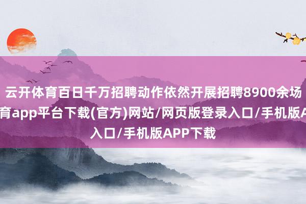 云开体育百日千万招聘动作依然开展招聘8900余场-云开体育app平台下载(官方)网站/网页版登录入口/手机版APP下载
