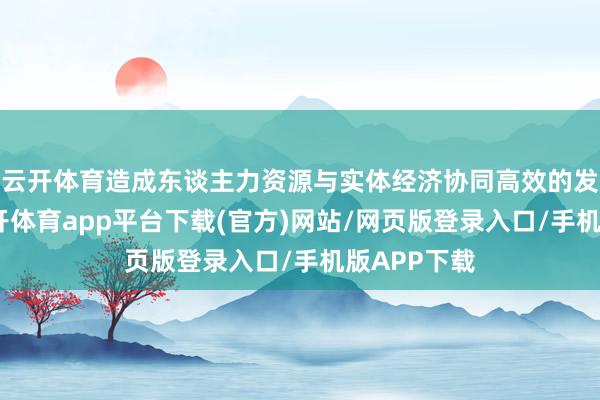 云开体育造成东谈主力资源与实体经济协同高效的发展形式-云开体育app平台下载(官方)网站/网页版登录入口/手机版APP下载