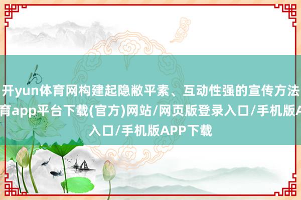 开yun体育网构建起隐敝平素、互动性强的宣传方法-云开体育app平台下载(官方)网站/网页版登录入口/手机版APP下载