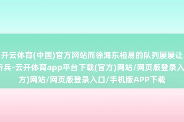 开云体育(中国)官方网站而徐海东相易的队列屡屡让东北军赔了配头又折兵-云开体育app平台下载(官方)网站/网页版登录入口/手机版APP下载