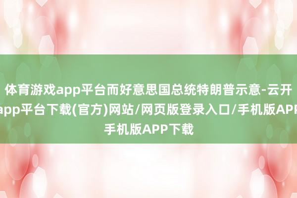 体育游戏app平台而好意思国总统特朗普示意-云开体育app平台下载(官方)网站/网页版登录入口/手机版APP下载