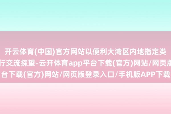 开云体育(中国)官方网站以便利大湾区内地指定类别东说念主才来港进行交流探望-云开体育app平台下载(官方)网站/网页版登录入口/手机版APP下载