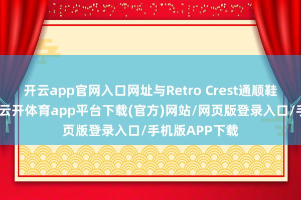 开云app官网入口网址与Retro Crest通顺鞋勾画冷静矛头-云开体育app平台下载(官方)网站/网页版登录入口/手机版APP下载