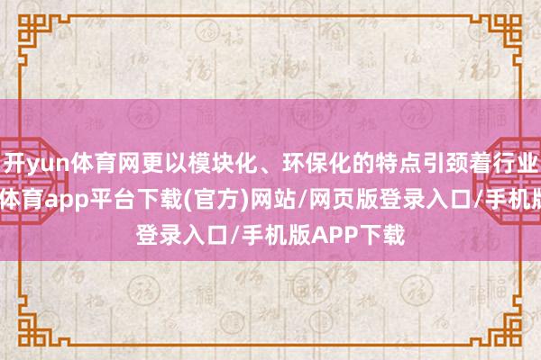 开yun体育网更以模块化、环保化的特点引颈着行业风潮-云开体育app平台下载(官方)网站/网页版登录入口/手机版APP下载