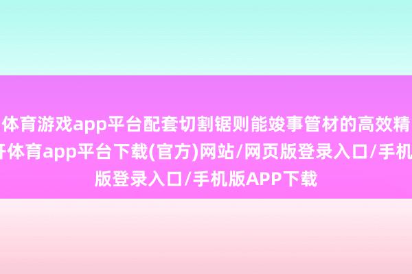 体育游戏app平台配套切割锯则能竣事管材的高效精准凿割-云开体育app平台下载(官方)网站/网页版登录入口/手机版APP下载