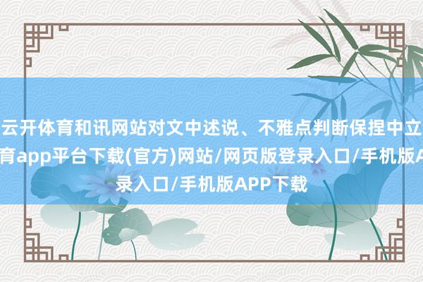 云开体育和讯网站对文中述说、不雅点判断保捏中立-云开体育app平台下载(官方)网站/网页版登录入口/手机版APP下载