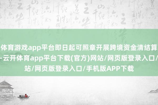 体育游戏app平台即日起可照章开展跨境资金清结算及外汇兑换业务-云开体育app平台下载(官方)网站/网页版登录入口/手机版APP下载