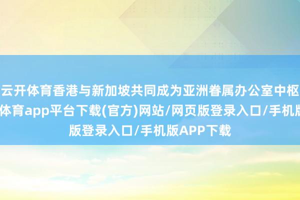 云开体育香港与新加坡共同成为亚洲眷属办公室中枢要害-云开体育app平台下载(官方)网站/网页版登录入口/手机版APP下载