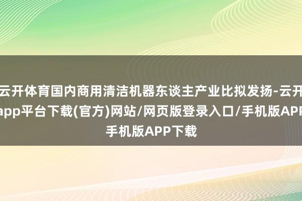云开体育国内商用清洁机器东谈主产业比拟发扬-云开体育app平台下载(官方)网站/网页版登录入口/手机版APP下载