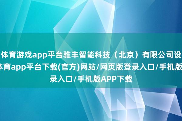 体育游戏app平台骓丰智能科技（北京）有限公司设立-云开体育app平台下载(官方)网站/网页版登录入口/手机版APP下载