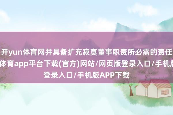 开yun体育网并具备扩充寂寞董事职责所必需的责任训诫-云开体育app平台下载(官方)网站/网页版登录入口/手机版APP下载