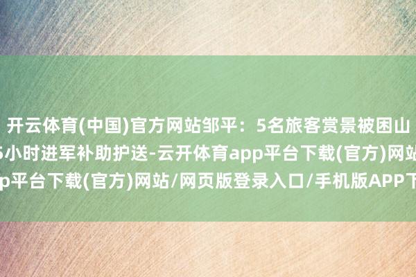 开云体育(中国)官方网站邹平:5名旅客赏景被困山顶,急需补助,消防员5小时进军补助护送-云开体育app平台下载(官方)网站/网页版登录入口/手机版APP下载