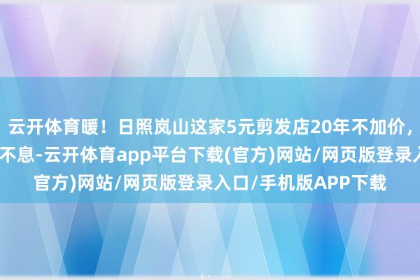 云开体育暖!日照岚山这家5元剪发店20年不加价,劳动周至,主顾连绵不息-云开体育app平台下载(官方)网站/网页版登录入口/手机版APP下载
