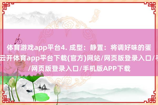 体育游戏app平台4. 成型:静置:将调好味的蛋液放手一会儿-云开体育app平台下载(官方)网站/网页版登录入口/手机版APP下载
