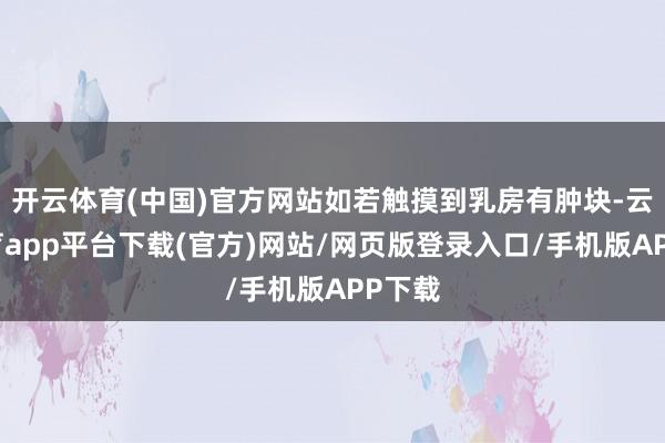开云体育(中国)官方网站如若触摸到乳房有肿块-云开体育app平台下载(官方)网站/网页版登录入口/手机版APP下载