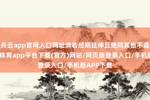 开云app官网入口网址淌若经期延伸且随同其他不适症状-云开体育app平台下载(官方)网站/网页版登录入口/手机版APP下载
