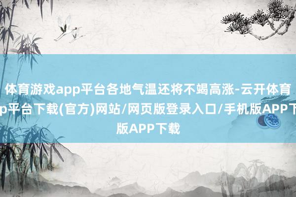 体育游戏app平台各地气温还将不竭高涨-云开体育app平台下载(官方)网站/网页版登录入口/手机版APP下载