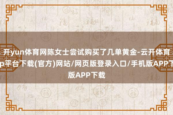 开yun体育网陈女士尝试购买了几单黄金-云开体育app平台下载(官方)网站/网页版登录入口/手机版APP下载