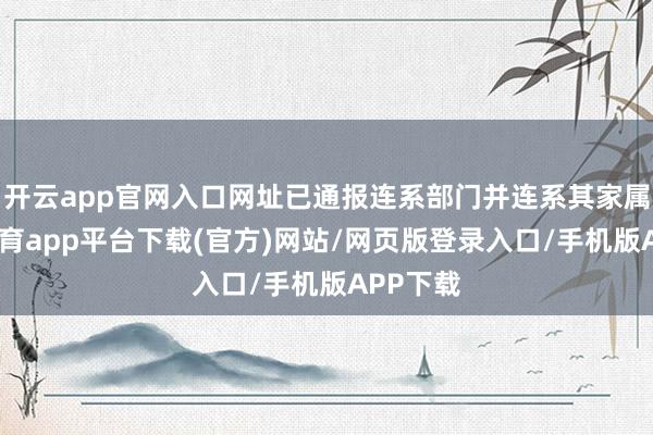 开云app官网入口网址已通报连系部门并连系其家属-云开体育app平台下载(官方)网站/网页版登录入口/手机版APP下载