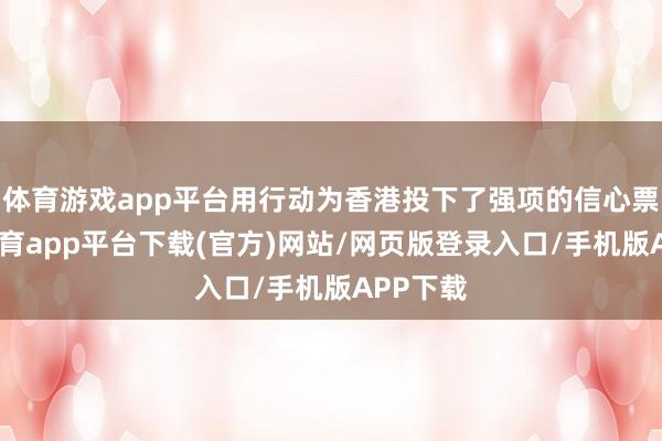 体育游戏app平台用行动为香港投下了强项的信心票-云开体育app平台下载(官方)网站/网页版登录入口/手机版APP下载