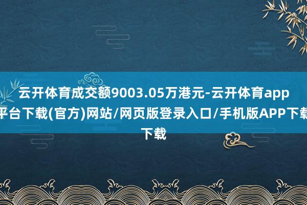 云开体育成交额9003.05万港元-云开体育app平台下载(官方)网站/网页版登录入口/手机版APP下载