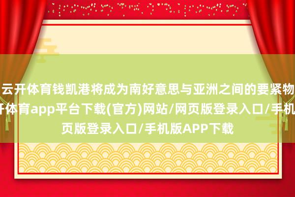 云开体育钱凯港将成为南好意思与亚洲之间的要紧物流重要-云开体育app平台下载(官方)网站/网页版登录入口/手机版APP下载