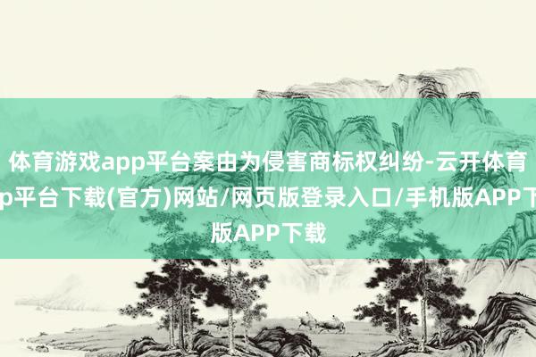 体育游戏app平台案由为侵害商标权纠纷-云开体育app平台下载(官方)网站/网页版登录入口/手机版APP下载